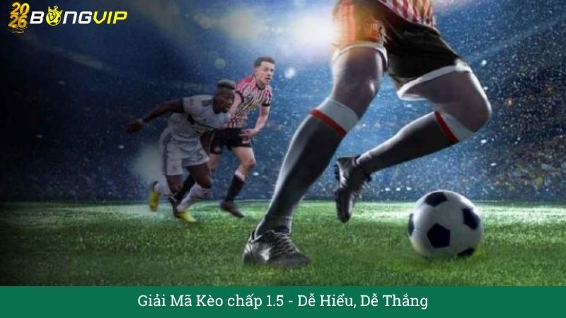 Giải Mã Kèo chấp 1.5 – Cẩm Nang Soi Kèo Chuẩn Xác 2026 BONGVIP
